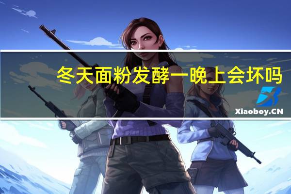 冬天面粉发酵一晚上会坏吗