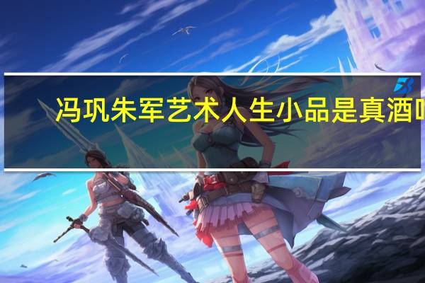 冯巩朱军艺术人生小品是真酒吗