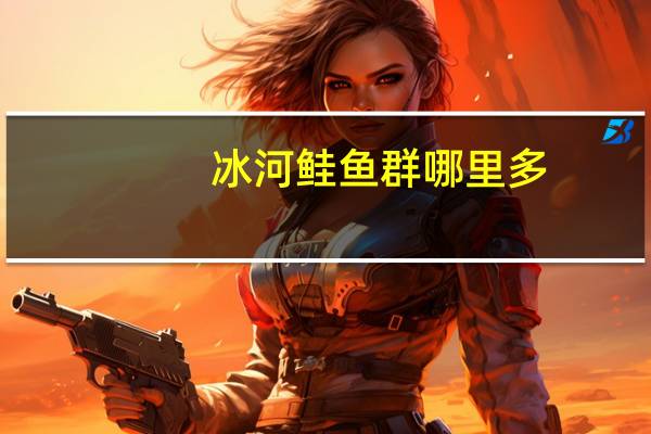 冰河鲑鱼群哪里多