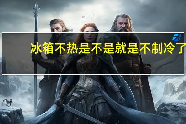 冰箱不热是不是就是不制冷了