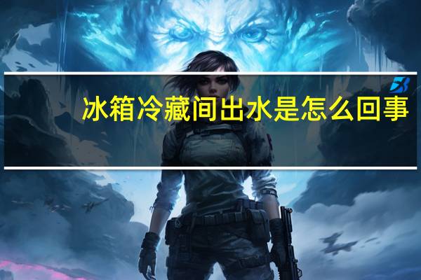 冰箱冷藏间出水是怎么回事