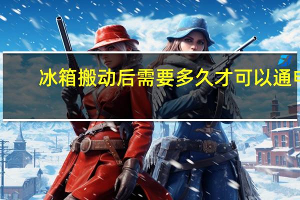 冰箱搬动后需要多久才可以通电