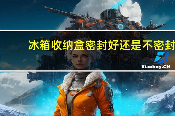 冰箱收纳盒密封好还是不密封