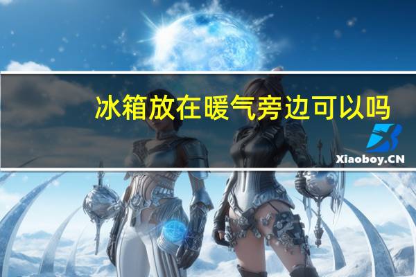 冰箱放在暖气旁边可以吗