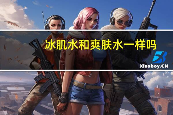 冰肌水和爽肤水一样吗