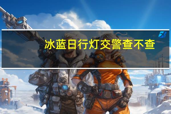 冰蓝日行灯交警查不查