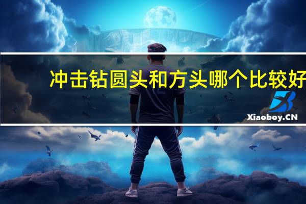 冲击钻圆头和方头哪个比较好