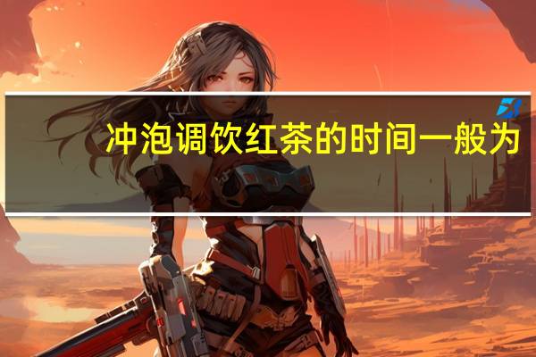冲泡调饮红茶的时间一般为