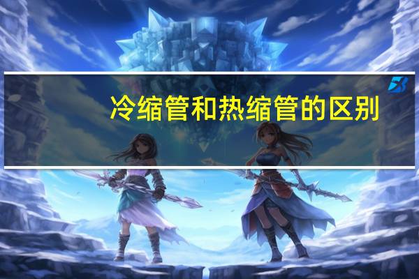 冷缩管和热缩管的区别