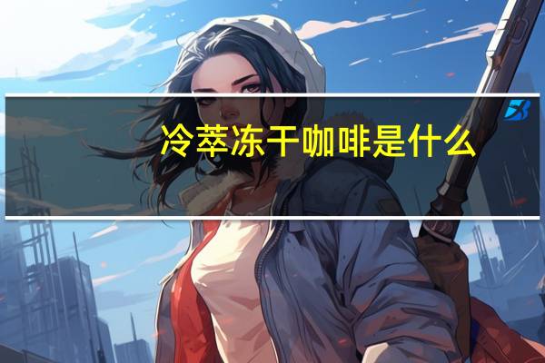 冷萃冻干咖啡是什么