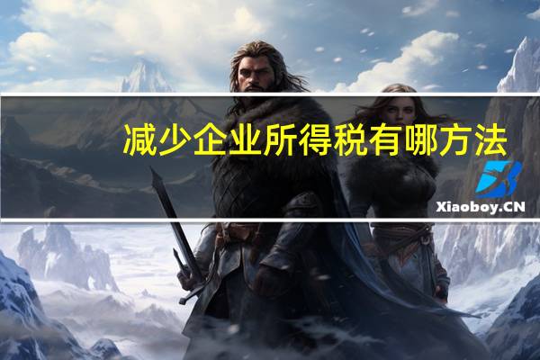 减少企业所得税有哪方法