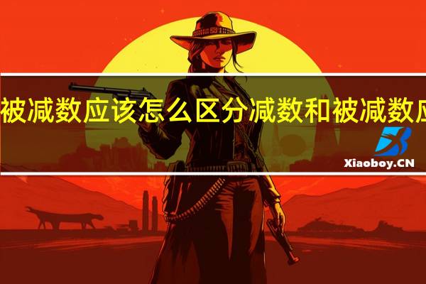 减数和被减数应该怎么区分 减数和被减数应该区分方法