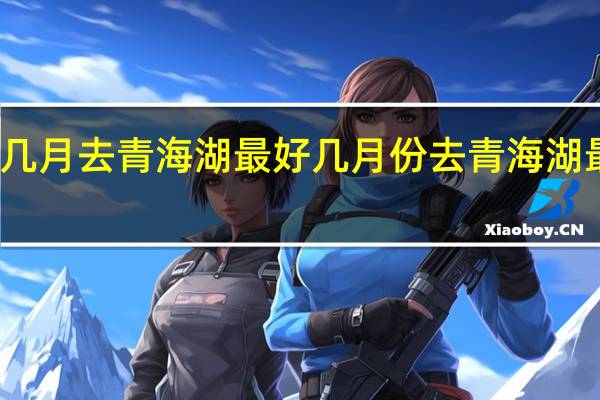 几月去青海湖最好几月份去青海湖最合适