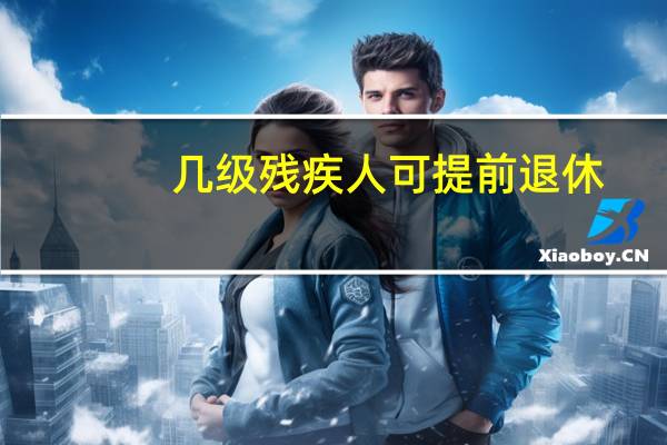 几级残疾人可提前退休