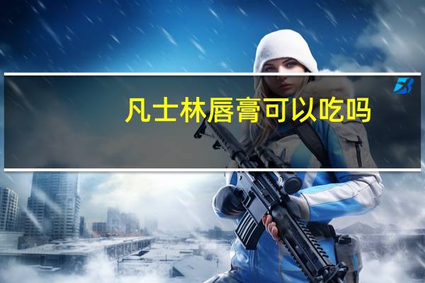 凡士林唇膏可以吃吗