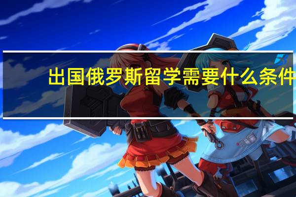 出国俄罗斯留学需要什么条件