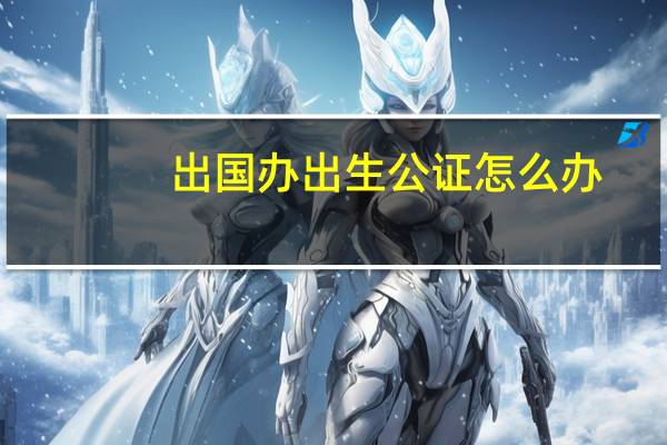 出国办出生公证怎么办