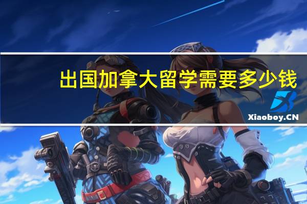 出国加拿大留学需要多少钱