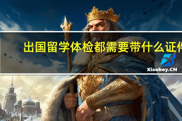 出国留学体检都需要带什么证件