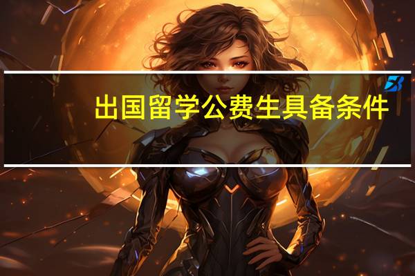 出国留学公费生具备条件