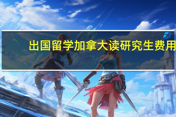 出国留学加拿大读研究生费用