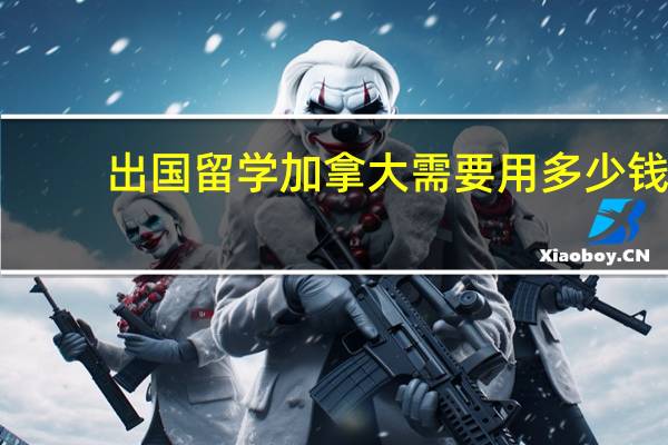 出国留学加拿大需要用多少钱