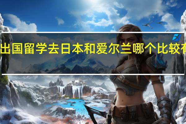 出国留学去日本和爱尔兰哪个比较有前途