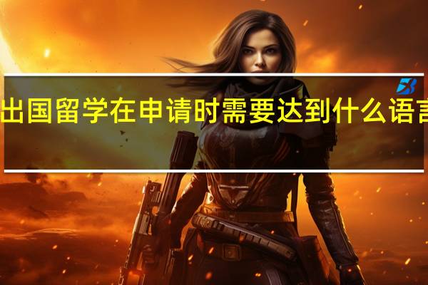 出国留学在申请时需要达到什么语言条件