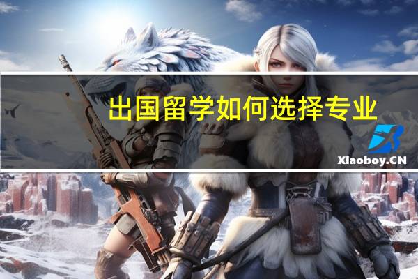 出国留学如何选择专业