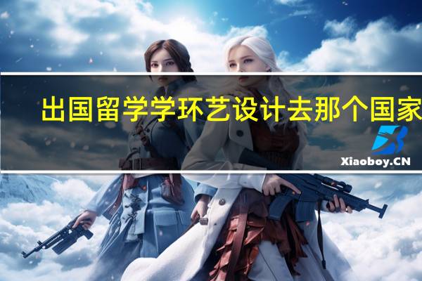 出国留学学环艺设计去那个国家好