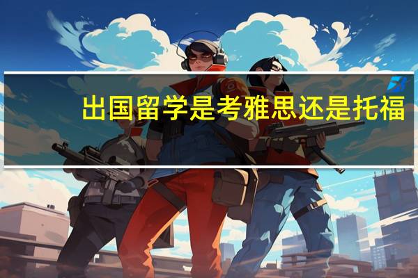 出国留学是考雅思还是托福