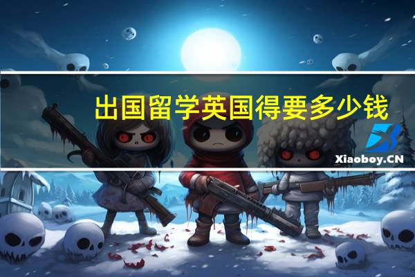 出国留学英国得要多少钱