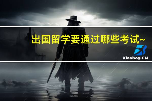 出国留学要通过哪些考试~