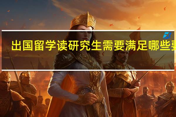 出国留学读研究生需要满足哪些要求