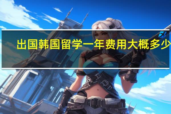 出国韩国留学一年费用大概多少钱