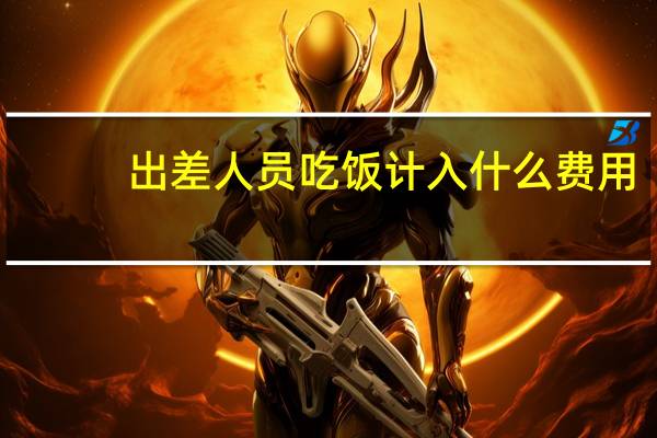 出差人员吃饭计入什么费用