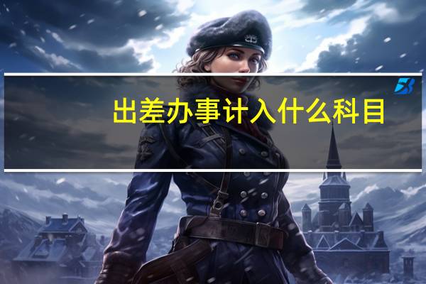 出差办事计入什么科目