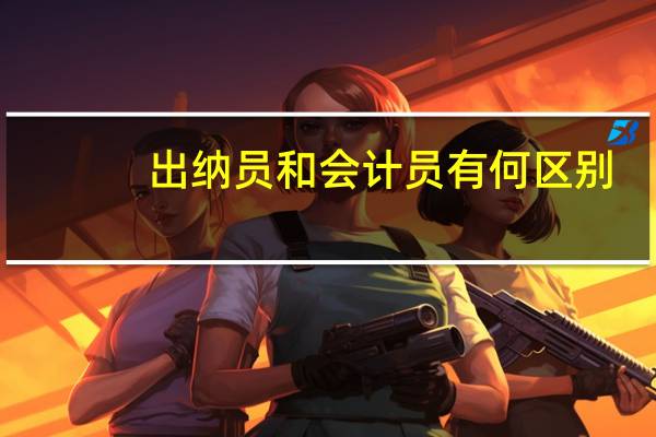 出纳员和会计员有何区别