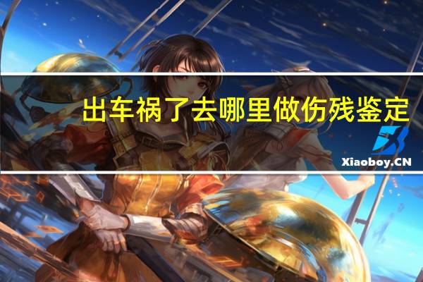 出车祸了去哪里做伤残鉴定