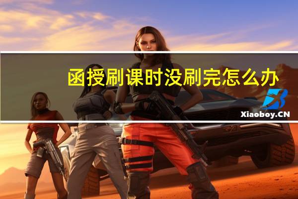 函授刷课时没刷完怎么办