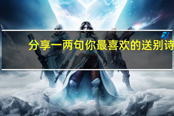 分享一两句你最喜欢的送别诗，说说原因