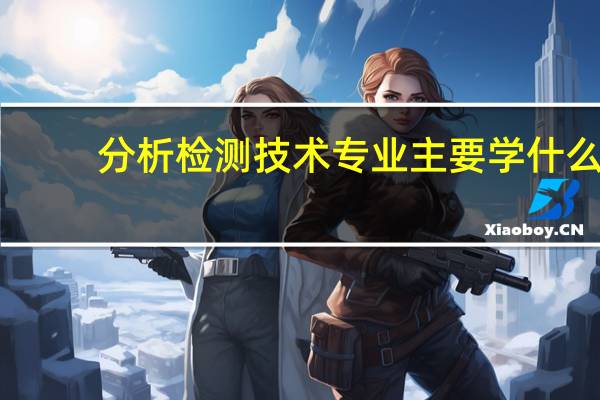分析检测技术专业主要学什么