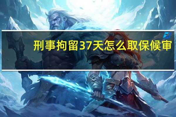 刑事拘留37天怎么取保候审