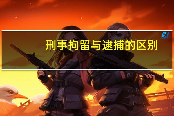 刑事拘留与逮捕的区别