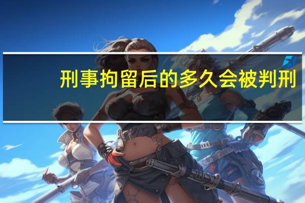 刑事拘留后的多久会被判刑