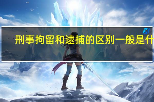 刑事拘留和逮捕的区别一般是什么