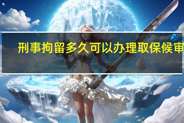 刑事拘留多久可以办理取保候审呢