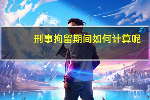 刑事拘留期间如何计算呢