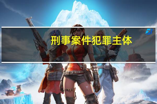 刑事案件犯罪主体