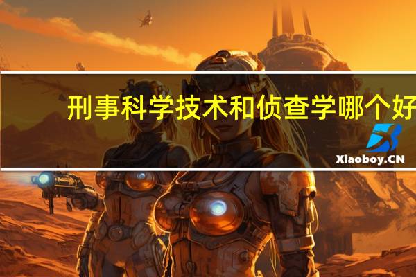 刑事科学技术和侦查学哪个好